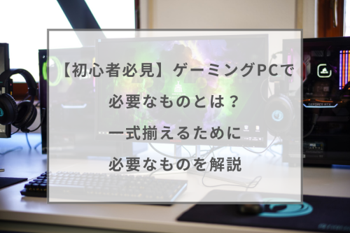 初心者必見ゲーミングPCで必要なものとは？一式揃えるために必要な