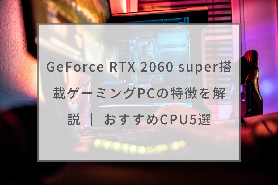 PC/タブレット デスクトップ型PC GeForce RTX 2060 super搭載ゲーミングPCの特徴を解説 ｜ おすすめCPU5 