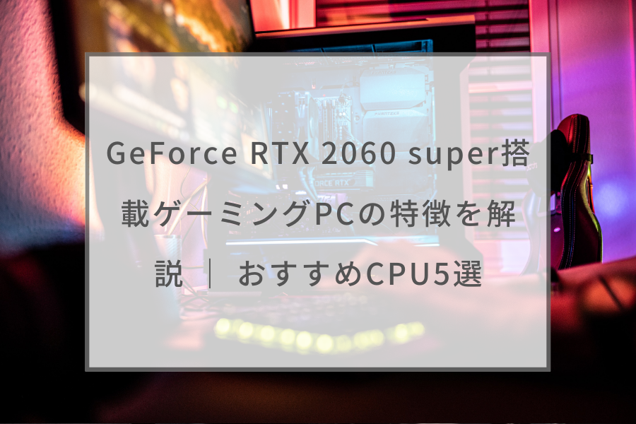 GeForce RTX 2060 super搭載ゲーミングPCの特徴を解説 ｜ おすすめCPU5