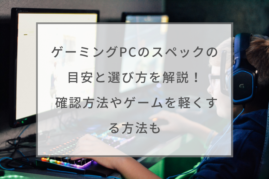 2023年】ゲーミングPCのスペックの目安と選び方を解説！ 確認方法や