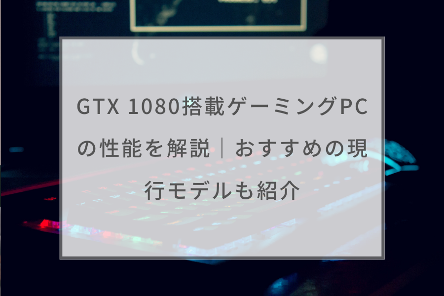 PC/タブレット デスクトップ型PC GTX 1080搭載ゲーミングPCの性能を解説｜おすすめの現行モデルも紹介 
