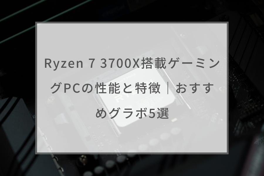 Ryzen 7 3700X搭載ゲーミングPCの性能と特徴｜おすすめグラボ5選
