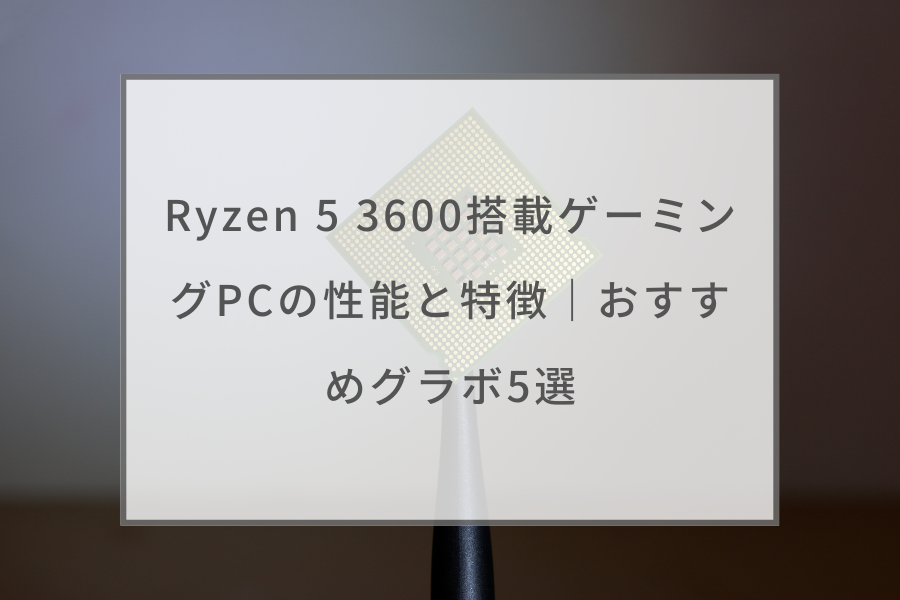 Ryzen 5 3600搭載ゲーミングPCの性能と特徴｜おすすめグラボ5選 