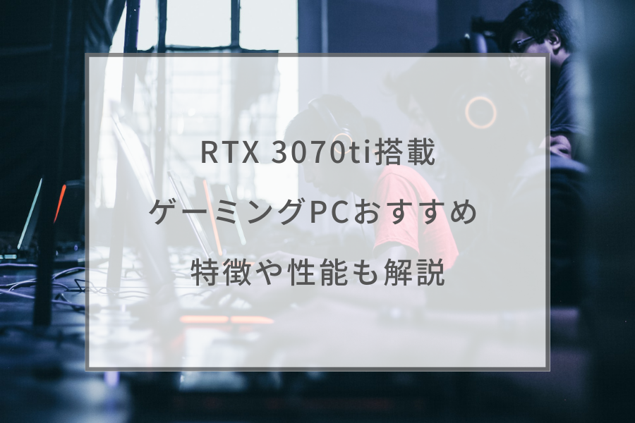 2023年】RTX 3070ti搭載のゲーミングPCおすすめ6選 | 特徴や性能も解説 