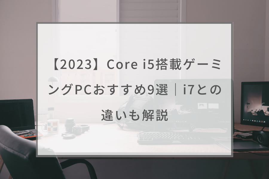 2023】Core i5搭載ゲーミングPCおすすめ9選｜i7との違いも解説