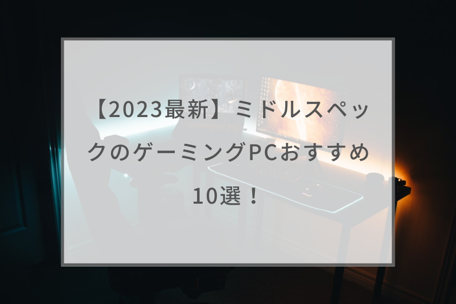 2023最新】ミドルスペックのゲーミングPCおすすめ10選！スペックの目安