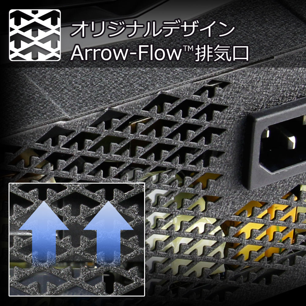 Arrow-Flowデザインの排気口が電源ユニット内の排気を効率良く促し、高負荷時でも効率的な冷却が可能